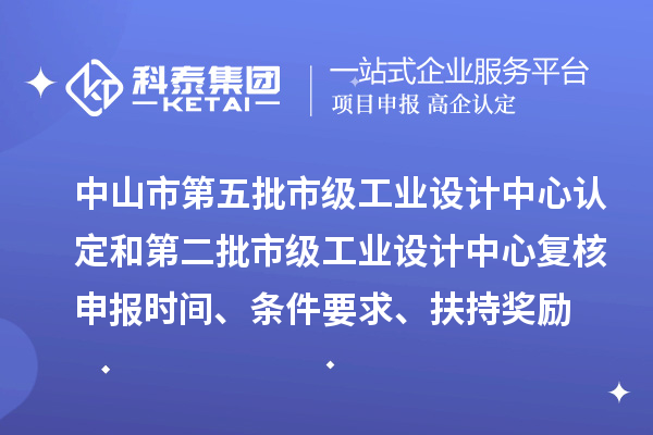 中山市第五批市級工業設計中心認定和第二批市級工業設計中心復核申報時間、條件要求、扶持獎勵