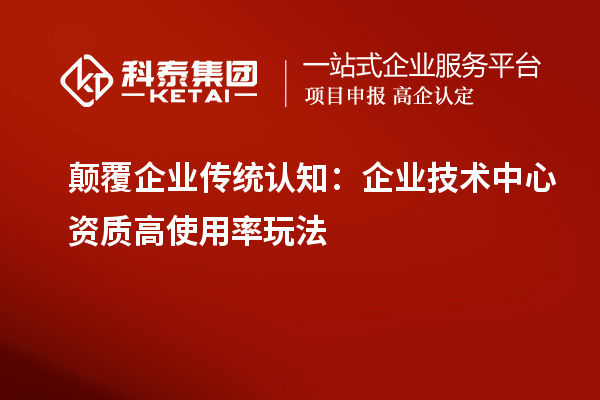 顛覆企業(yè)傳統(tǒng)認知：企業(yè)技術(shù)中心資質(zhì)高使用率玩法