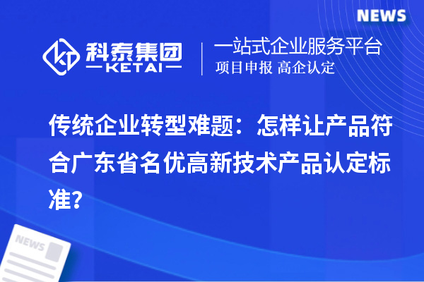 傳統(tǒng)企業(yè)轉(zhuǎn)型難題：怎樣讓產(chǎn)品符合廣東省名優(yōu)高新技術(shù)產(chǎn)品認(rèn)定標(biāo)準(zhǔn)？