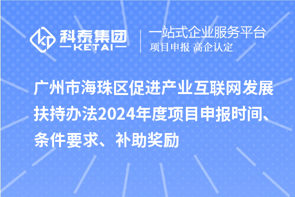廣州市海珠區促進產業互聯網發展扶持辦法2024年度項目申報時間、條件要求、補助獎勵