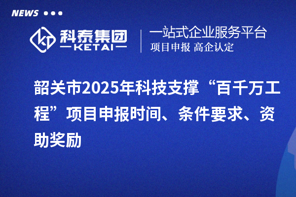 韶關市2025年科技支撐“百千萬工程”項目申報時間、條件要求、資助獎勵