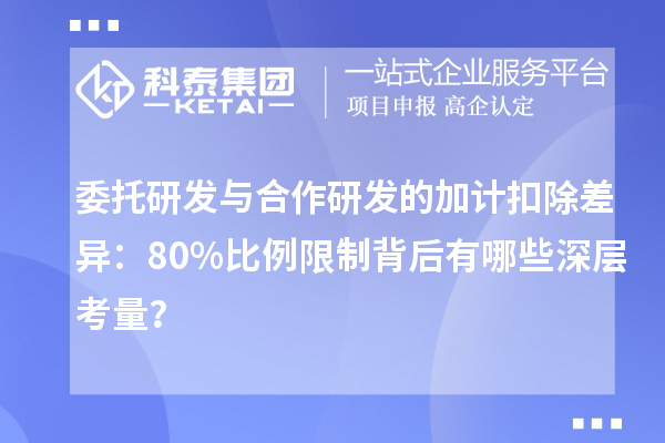 委托研發(fā)與合作研發(fā)的加計(jì)扣除差異：80%比例限制背后有哪些深層考量？