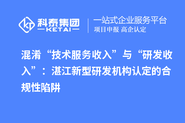 混淆“技術服務收入”與“研發(fā)收入”：湛江新型研發(fā)機構認定的合規(guī)性陷阱