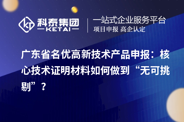 廣東省名優(yōu)高新技術(shù)產(chǎn)品申報：核心技術(shù)證明材料如何做到“無可挑剔”？