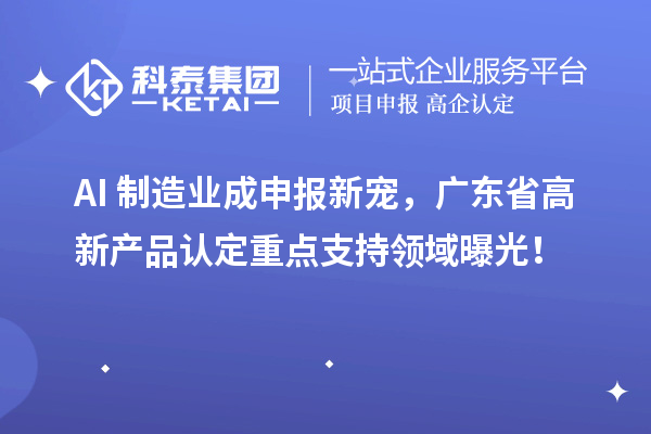 AI+制造業成申報新寵，廣東省高新產品認定重點支持領域曝光！