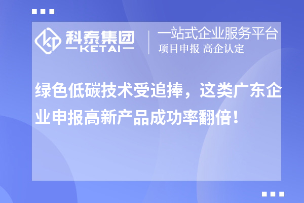綠色低碳技術受追捧，這類廣東企業申報高新產品成功率翻倍！