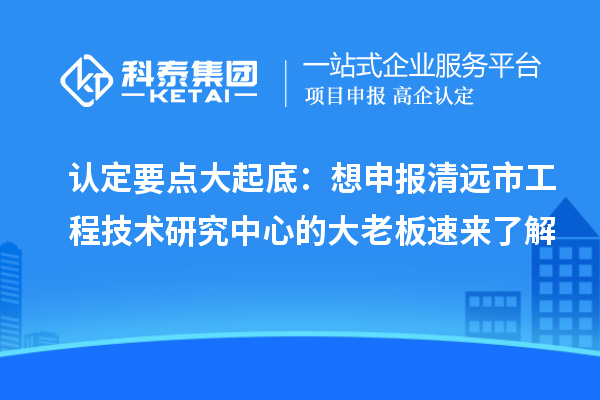 認定要點大起底：想申報清遠市工程技術(shù)研究中心的大老板速來了解
