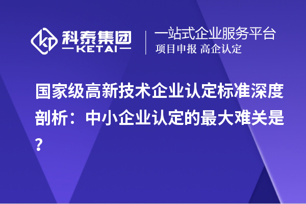 國(guó)家級(jí)高新技術(shù)企業(yè)認(rèn)定標(biāo)準(zhǔn)深度剖析：中小企業(yè)認(rèn)定的最大難關(guān)是？