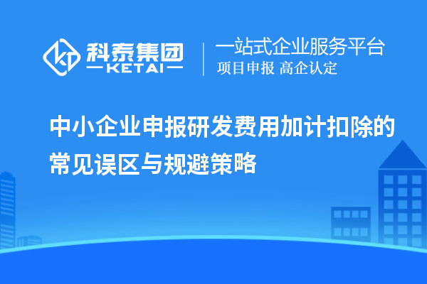 中小企業(yè)申報(bào)研發(fā)費(fèi)用加計(jì)扣除的常見(jiàn)誤區(qū)與規(guī)避策略