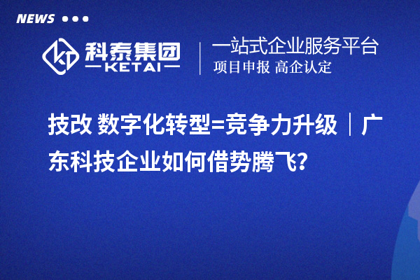 技改+數字化轉型=競爭力升級｜廣東科技企業如何借勢騰飛？