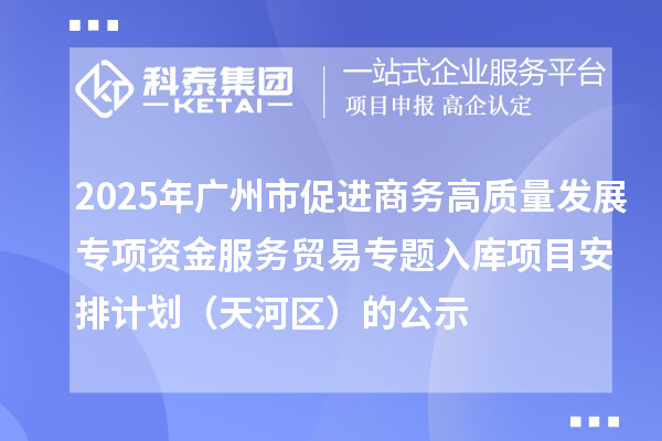 2025年廣州市促進商務高質量發展專項資金服務貿易專題入庫項目安排計劃（天河區）的公示