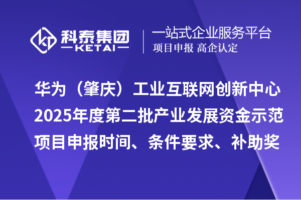 華為（肇慶）工業(yè)互聯(lián)網(wǎng)創(chuàng)新中心2025年度第二批產(chǎn)業(yè)發(fā)展資金示范項目申報時間、條件要求、補助獎勵
