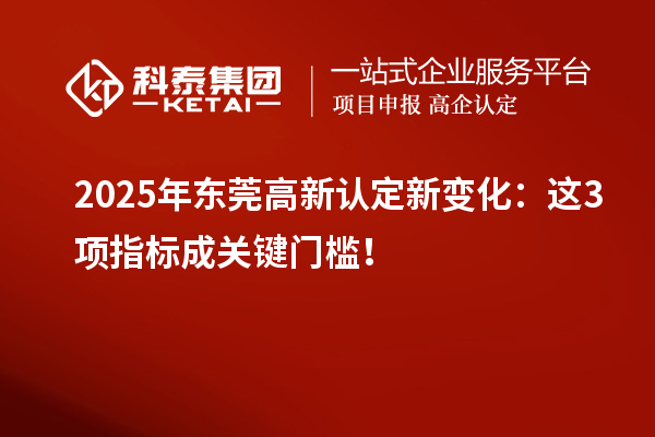 2025年?yáng)|莞高新認(rèn)定新變化：這3項(xiàng)指標(biāo)成關(guān)鍵門檻！