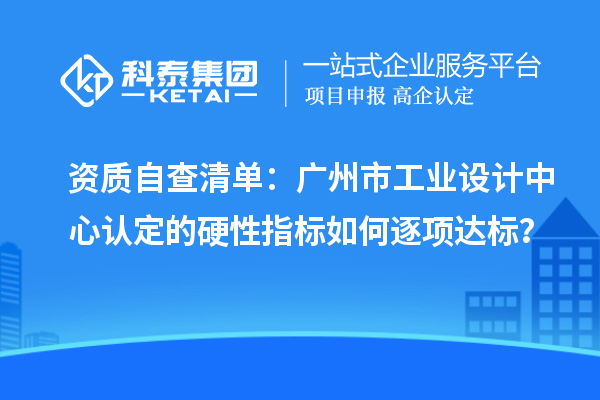 資質自查清單：廣州市工業設計中心認定的硬性指標如何逐項達標？