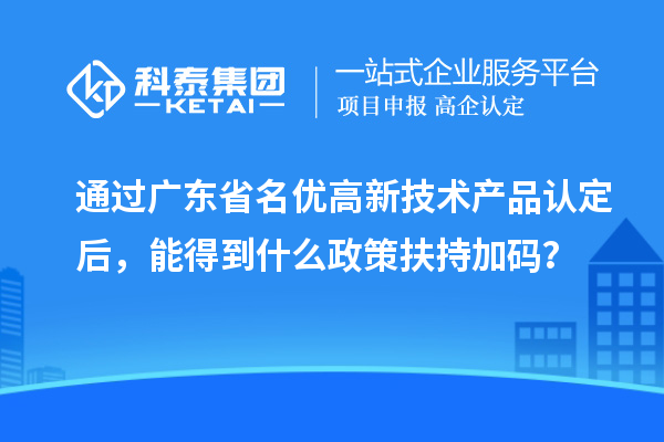 通過廣東省名優高新技術產品認定后，能得到什么政策扶持加碼？