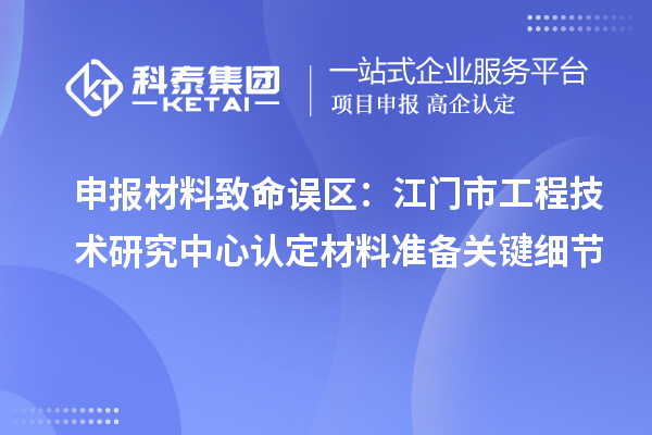 申報材料致命誤區(qū)：江門市工程技術(shù)研究中心認定材料準(zhǔn)備關(guān)鍵細節(jié)