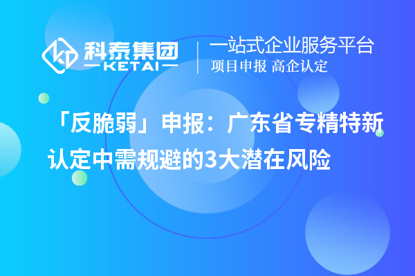 「反脆弱」申報：廣東省<a href=http://www.xjsygy.com/fuwu/zhuanjingtexin.html target=_blank class=infotextkey>專精特新中小企業</a>認定中需規避的3大潛在風險