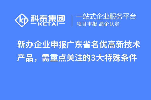 新辦企業(yè)申報廣東省名優(yōu)高新技術(shù)產(chǎn)品，需重點關(guān)注的 3 大特殊條件