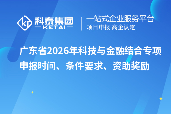 廣東省2026年科技與金融結(jié)合專項(xiàng)申報(bào)時(shí)間、條件要求、資助獎(jiǎng)勵(lì)