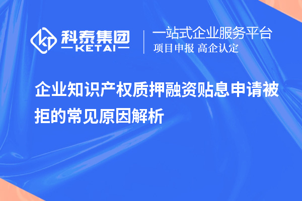 企業(yè)知識產(chǎn)權(quán)質(zhì)押融資貼息申請被拒的常見原因解析