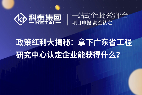政策紅利大揭秘：拿下廣東省工程研究中心認定企業(yè)能獲得什么？