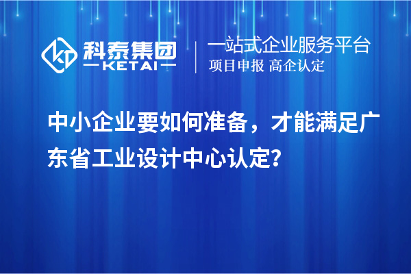 中小企業要如何準備，才能滿足廣東省工業設計中心認定？
