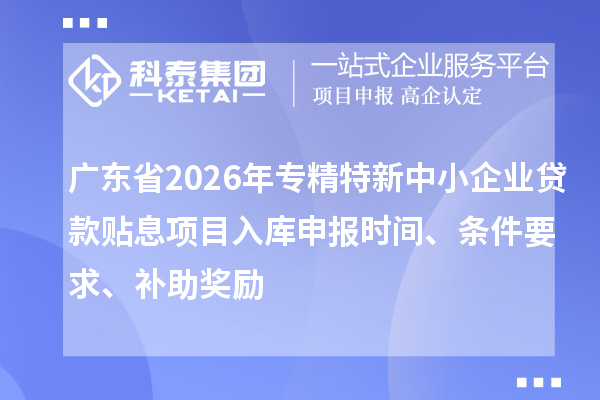 廣東省2026年專(zhuān)精特新中小企業(yè)貸款貼息項(xiàng)目入庫(kù)申報(bào)時(shí)間、條件要求、補(bǔ)助獎(jiǎng)勵(lì)