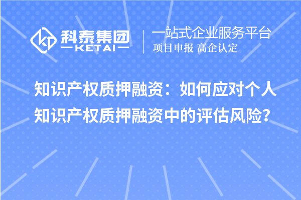 知識產(chǎn)權質(zhì)押融資：如何應對個人知識產(chǎn)權質(zhì)押融資中的評估風險？