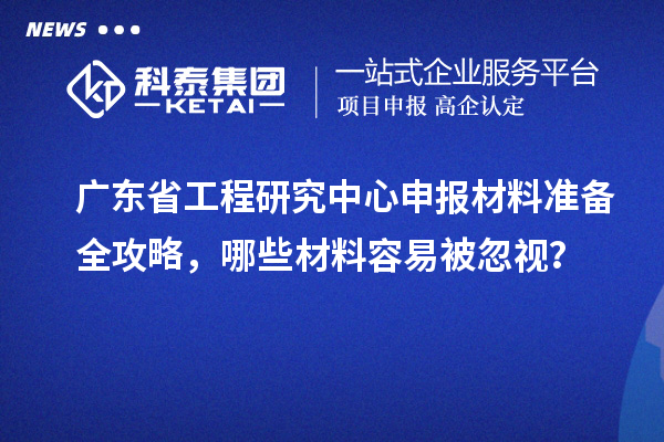 廣東省工程研究中心申報材料準(zhǔn)備全攻略，哪些材料容易被忽視？