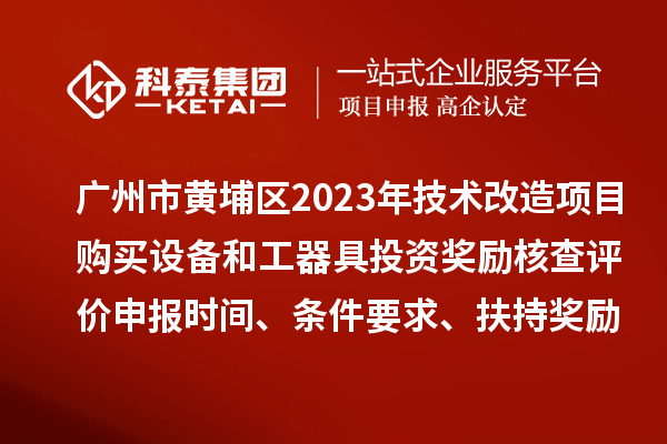 廣州市黃埔區(qū)2023年技術(shù)改造項目購買設(shè)備和工器具投資獎勵核查評價申報時間、條件要求、扶持獎勵