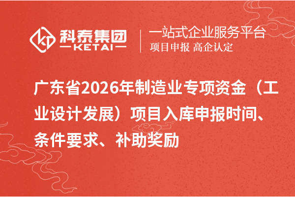 廣東省2026年制造業(yè)專項資金（工業(yè)設(shè)計發(fā)展）項目入庫申報時間、條件要求、補助獎勵