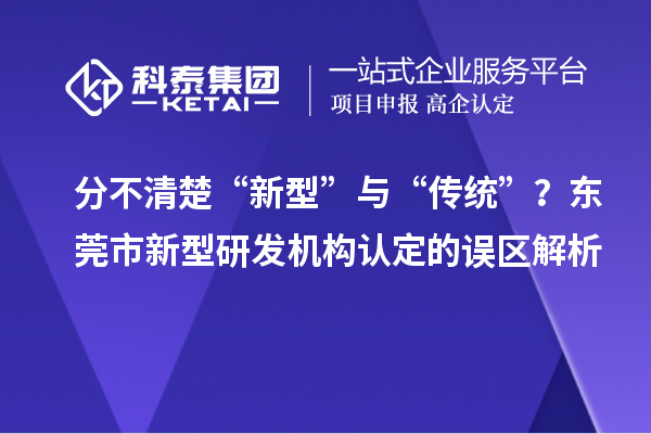 分不清楚“新型”與“傳統(tǒng)”？東莞市新型研發(fā)機構認定的誤區(qū)解析