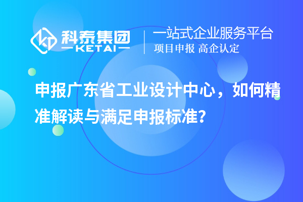 申報廣東省工業(yè)設(shè)計中心，如何精準(zhǔn)解讀與滿足申報標(biāo)準(zhǔn)？
