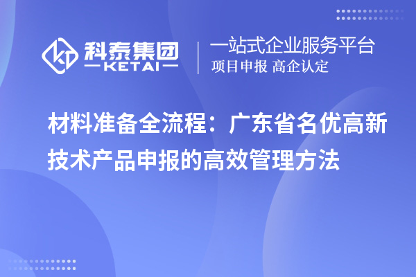 材料準備全流程：廣東省名優(yōu)高新技術產(chǎn)品申報的高效管理方法