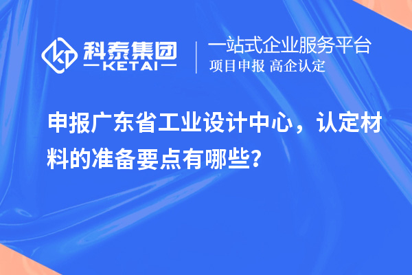 申報廣東省工業(yè)設(shè)計中心，認(rèn)定材料的準(zhǔn)備要點有哪些？