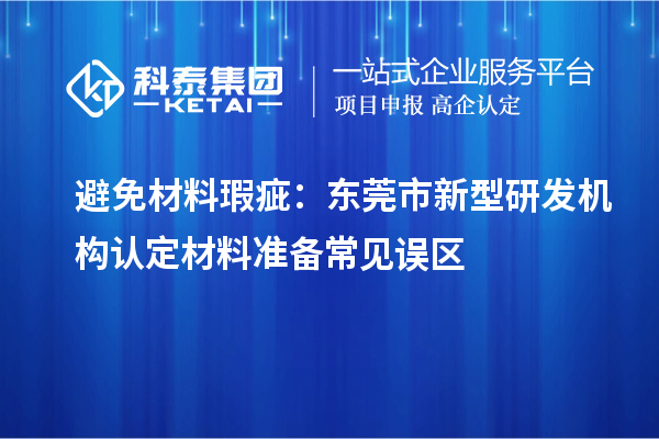避免材料瑕疵：東莞市新型研發(fā)機構認定材料準備常見誤區(qū)
