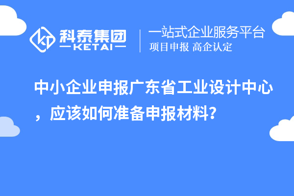 中小企業(yè)申報廣東省工業(yè)設(shè)計中心，應(yīng)該如何準(zhǔn)備申報材料？