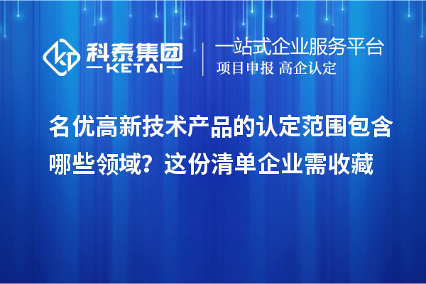 名優(yōu)高新技術(shù)產(chǎn)品的認(rèn)定范圍包含哪些領(lǐng)域？這份清單企業(yè)需收藏
