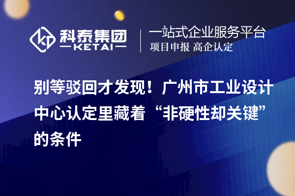 別等駁回才發(fā)現(xiàn)！廣州市工業(yè)設(shè)計中心認(rèn)定里藏著“非硬性卻關(guān)鍵”的條件