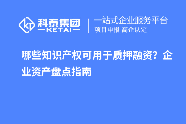 哪些知識產(chǎn)權(quán)可用于質(zhì)押融資？企業(yè)資產(chǎn)盤點指南