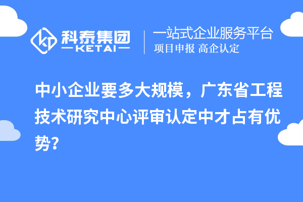 中小企業要多大規模，廣東省工程技術研究中心評審認定中才占有優勢？
