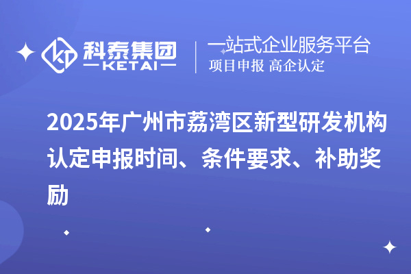 2025年廣州市荔灣區(qū)新型研發(fā)機構(gòu)認定申報時間、條件要求、補助獎勵
