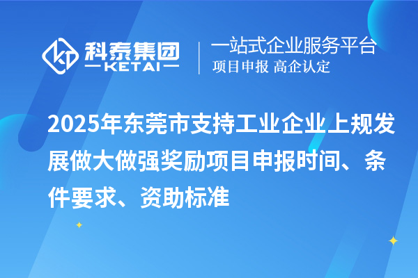 2025年東莞市支持工業(yè)企業(yè)上規(guī)發(fā)展做大做強(qiáng)獎勵項(xiàng)目申報時間、條件要求、資助標(biāo)準(zhǔn)
