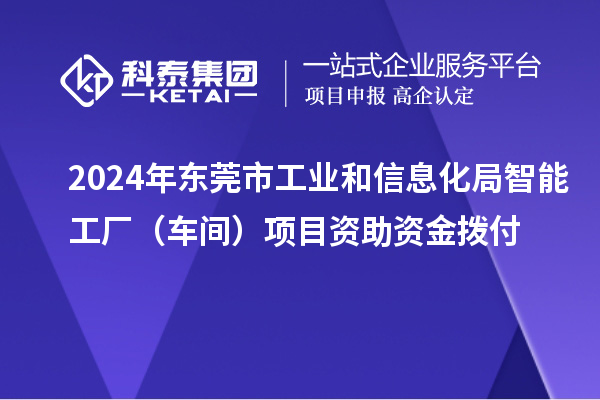 2024年?yáng)|莞市工業(yè)和信息化局智能工廠（車間）項(xiàng)目資助資金撥付