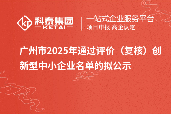 廣州市2025年通過評價(jià)（復(fù)核）創(chuàng)新型中小企業(yè)名單的擬公示