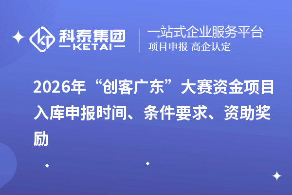 2026年“創(chuàng)客廣東”大賽資金項目入庫申報時間、條件要求、資助獎勵