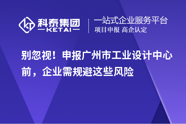 別忽視！申報廣州市工業(yè)設(shè)計中心前，企業(yè)需規(guī)避這些風(fēng)險