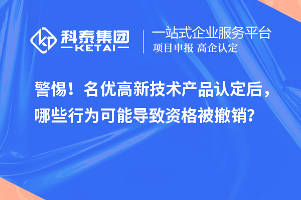 警惕！名優高新技術產品認定后，哪些行為可能導致資格被撤銷？