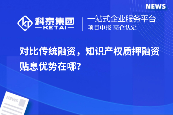 對比傳統(tǒng)融資，知識產(chǎn)權(quán)質(zhì)押融資貼息優(yōu)勢在哪？