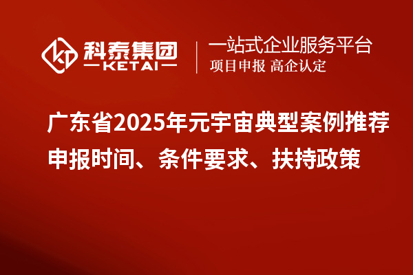 廣東省2025年元宇宙典型案例推薦申報時間、條件要求、扶持政策